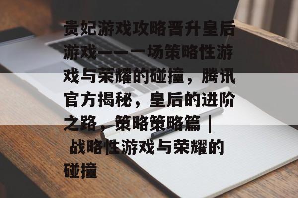 贵妃游戏攻略晋升皇后游戏——一场策略性游戏与荣耀的碰撞,腾讯官方揭秘,皇后的进阶之路,策略策略篇 | 战略性游戏与荣耀的碰撞 贵妃游戏攻略晋升皇后游戏——一场策略性游戏与荣耀的碰撞,腾讯官方揭秘,皇后的进阶之路,策略策略篇 | 战略性游戏与荣耀的碰撞