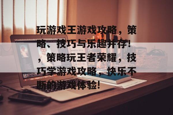 玩游戏王游戏攻略，策略、技巧与乐趣并存！，策略玩王者荣耀，技巧学游戏攻略，快乐不断的游戏体验!