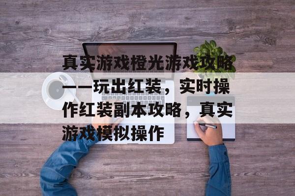 真实游戏橙光游戏攻略——玩出红装,实时操作红装副本攻略,真实游戏模拟操作 真实游戏橙光游戏攻略——玩出红装,实时操作红装副本攻略,真实游戏模拟操作