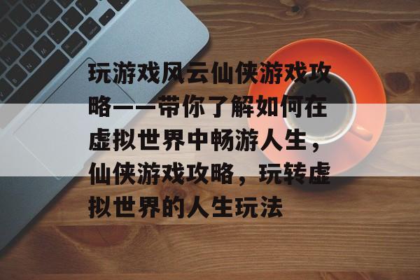 玩游戏风云仙侠游戏攻略——带你了解如何在虚拟世界中畅游人生,仙侠游戏攻略,玩转虚拟世界的人生玩法 玩游戏风云仙侠游戏攻略——带你了解如何在虚拟世界中畅游人生,仙侠游戏攻略,玩转虚拟世界的人生玩法