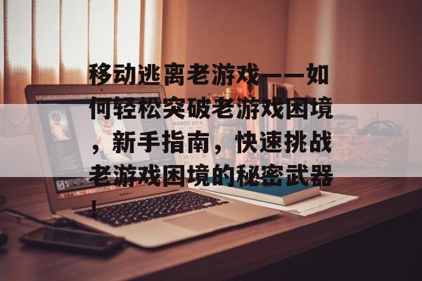 移动逃离老游戏——如何轻松突破老游戏困境,新手指南,快速挑战老游戏困境的秘密武器! 移动逃离老游戏——如何轻松突破老游戏困境,新手指南,快速挑战老游戏困境的秘密武器!