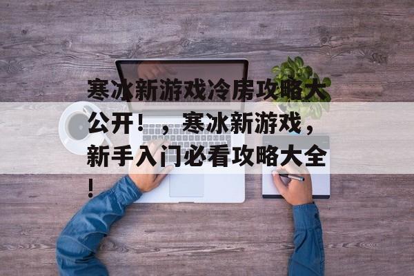 寒冰新游戏冷房攻略大公开！，寒冰新游戏，新手入门必看攻略大全!