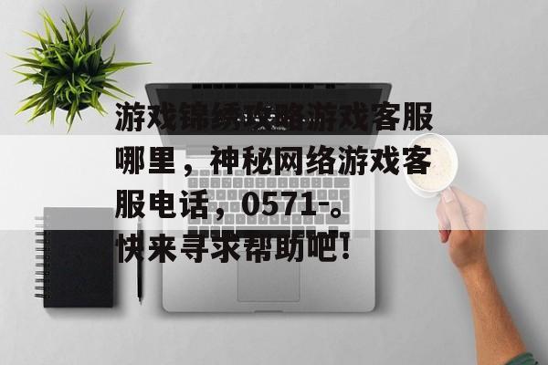 游戏锦绣攻略游戏客服哪里，神秘网络游戏客服电话，0571-。快来寻求帮助吧！