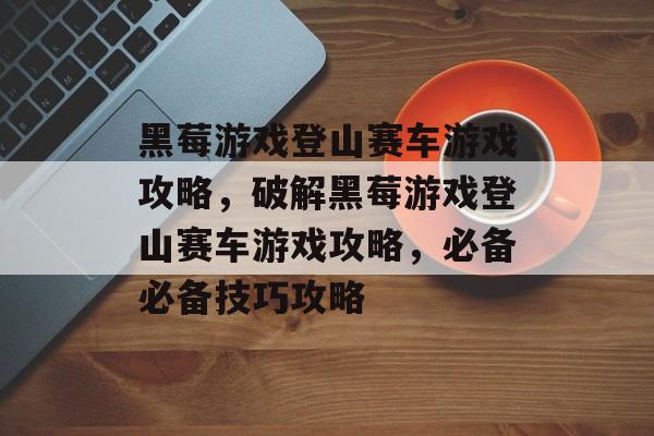 黑莓游戏登山赛车游戏攻略,破解黑莓游戏登山赛车游戏攻略,必备必备技巧攻略 黑莓游戏登山赛车游戏攻略,破解黑莓游戏登山赛车游戏攻略,必备必备技巧攻略
