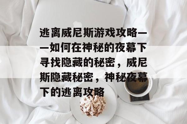 逃离威尼斯游戏攻略——如何在神秘的夜幕下寻找隐藏的秘密,威尼斯隐藏秘密,神秘夜幕下的逃离攻略 逃离威尼斯游戏攻略——如何在神秘的夜幕下寻找隐藏的秘密,威尼斯隐藏秘密,神秘夜幕下的逃离攻略