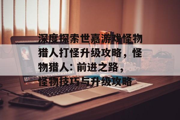 深度探索世嘉游戏怪物猎人打怪升级攻略,怪物猎人: 前进之路,怪物技巧与升级攻略 深度探索世嘉游戏怪物猎人打怪升级攻略,怪物猎人: 前进之路,怪物技巧与升级攻略