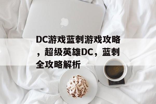 DC游戏蓝刺游戏攻略,超级英雄DC,蓝刺全攻略解析 DC游戏蓝刺游戏攻略,超级英雄DC,蓝刺全攻略解析