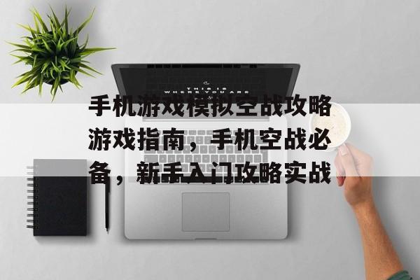手机游戏模拟空战攻略游戏指南,手机空战必备,新手入门攻略实战 手机游戏模拟空战攻略游戏指南,手机空战必备,新手入门攻略实战