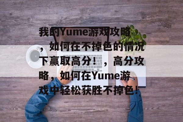 我的Yume游戏攻略,如何在不掉色的情况下赢取高分!,高分攻略,如何在Yume游戏中轻松获胜不掉色! 我的Yume游戏攻略,如何在不掉色的情况下赢取高分!,高分攻略,如何在Yume游戏中轻松获胜不掉色!