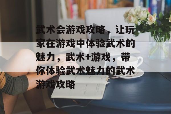 武术会游戏攻略,让玩家在游戏中体验武术的魅力,武术+游戏,带你体验武术魅力的武术游戏攻略 武术会游戏攻略,让玩家在游戏中体验武术的魅力,武术+游戏,带你体验武术魅力的武术游戏攻略