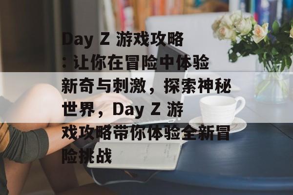 Day Z 游戏攻略: 让你在冒险中体验新奇与刺激,探索神秘世界,Day Z 游戏攻略带你体验全新冒险挑战 Day Z 游戏攻略: 让你在冒险中体验新奇与刺激,探索神秘世界,Day Z 游戏攻略带你体验全新冒险挑战