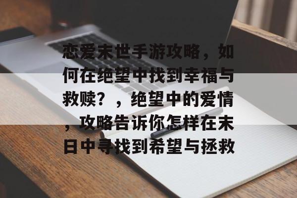 恋爱末世手游攻略,如何在绝望中找到幸福与救赎?,绝望中的爱情,攻略告诉你怎样在末日中寻找到希望与拯救 恋爱末世手游攻略,如何在绝望中找到幸福与救赎?,绝望中的爱情,攻略告诉你怎样在末日中寻找到希望与拯救