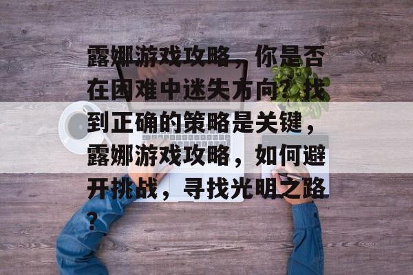 露娜游戏攻略，你是否在困难中迷失方向？找到正确的策略是关键，露娜游戏攻略，如何避开挑战，寻找光明之路？