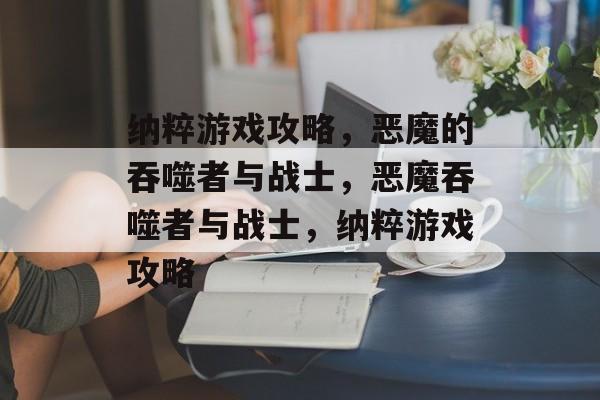 纳粹游戏攻略,恶魔的吞噬者与战士,恶魔吞噬者与战士,纳粹游戏攻略 纳粹游戏攻略,恶魔的吞噬者与战士,恶魔吞噬者与战士,纳粹游戏攻略