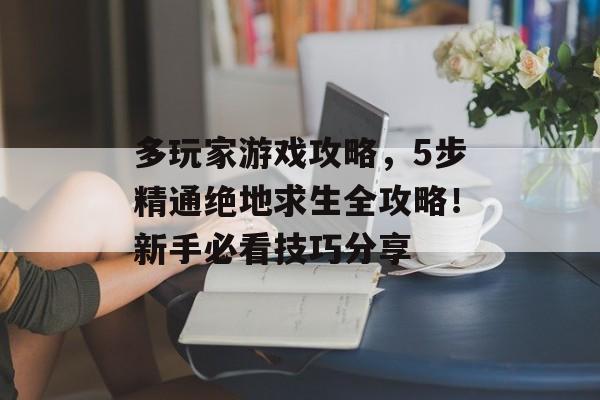 多玩家游戏攻略，5步精通绝地求生全攻略！新手必看技巧分享