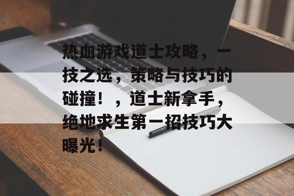 热血游戏道士攻略,一技之选,策略与技巧的碰撞!,道士新拿手,绝地求生第一招技巧大曝光! 热血游戏道士攻略,一技之选,策略与技巧的碰撞!,道士新拿手,绝地求生第一招技巧大曝光!