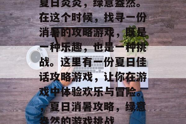 夏日炎炎,绿意盎然。在这个时候,找寻一份消暑的攻略游戏,既是一种乐趣,也是一种挑战。这里有一份夏日佳话攻略游戏,让你在游戏中体验欢乐与冒险。,夏日消暑攻略,绿意盎然的游戏挑战 夏日炎炎,绿意盎然。在这个时候,找寻一份消暑的攻略游戏,既是一种乐趣,也是一种挑战。这里有一份夏日佳话攻略游戏,让你在游戏中体验欢乐与冒险。,夏日消暑攻略,绿意盎然的游戏挑战