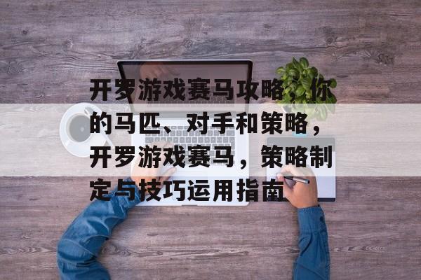 开罗游戏赛马攻略,你的马匹、对手和策略,开罗游戏赛马,策略制定与技巧运用指南 开罗游戏赛马攻略,你的马匹、对手和策略,开罗游戏赛马,策略制定与技巧运用指南