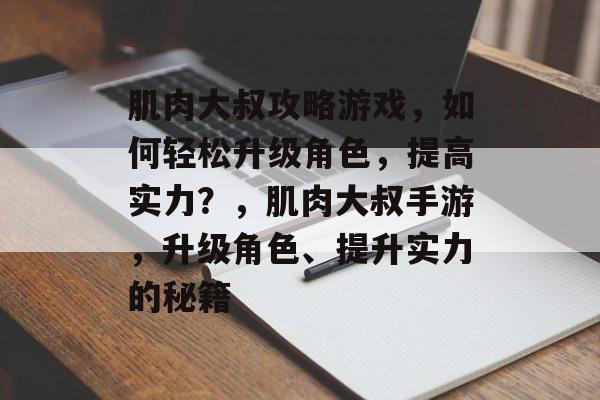 肌肉大叔攻略游戏,如何轻松升级角色,提高实力?,肌肉大叔手游,升级角色、提升实力的秘籍 肌肉大叔攻略游戏,如何轻松升级角色,提高实力?,肌肉大叔手游,升级角色、提升实力的秘籍