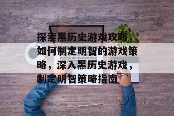 探索黑历史游戏攻略，如何制定明智的游戏策略，深入黑历史游戏，制定明智策略指南