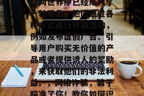 锦绣攻略游戏骗子在互联网世界中已经成为了一种现象。他们通过各种方式进行诈骗活动,例如发布虚假广告、引导用户购买无价值的产品或者提供诱人的奖励,来获取他们的非法利益。,网络诈骗,骗子瞄准了你!教你如何识破这些骗术 锦绣攻略游戏骗子在互联网世界中已经成为了一种现象。他们通过各种方式进行诈骗活动,例如发布虚假广告、引导用户购买无价值的产品或者提供诱人的奖励,来获取他们的非法利益。,网络诈骗,骗子瞄准了你!教你如何识破这些骗术
