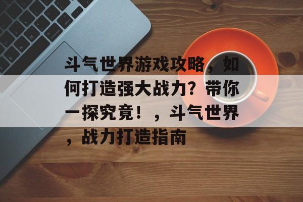 斗气世界游戏攻略，如何打造强大战力？带你一探究竟！，斗气世界，战力打造指南