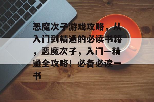 恶魔次子游戏攻略，从入门到精通的必读书籍，恶魔次子，入门—精通全攻略！必备必读一书