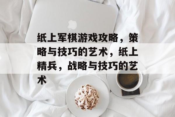 纸上军棋游戏攻略，策略与技巧的艺术，纸上精兵，战略与技巧的艺术