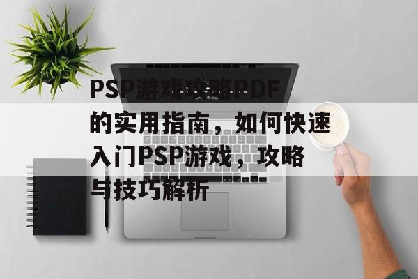 PSP游戏攻略PDF的实用指南，如何快速入门PSP游戏，攻略与技巧解析