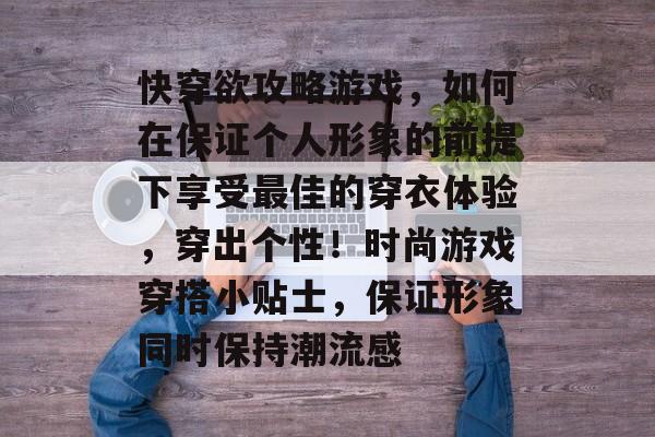 快穿欲攻略游戏,如何在保证个人形象的前提下享受最佳的穿衣体验,穿出个性!时尚游戏穿搭小贴士,保证形象同时保持潮流感 快穿欲攻略游戏,如何在保证个人形象的前提下享受最佳的穿衣体验,穿出个性!时尚游戏穿搭小贴士,保证形象同时保持潮流感