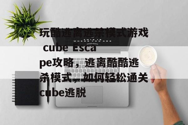 玩酷逃离逃杀模式游戏 cube Escape攻略,逃离酷酷逃杀模式,如何轻松通关cube逃脱 玩酷逃离逃杀模式游戏 cube Escape攻略,逃离酷酷逃杀模式,如何轻松通关cube逃脱