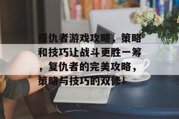 报仇者游戏攻略，策略和技巧让战斗更胜一筹，复仇者的完美攻略，策略与技巧的双修！