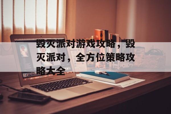 毁灭派对游戏攻略,毁灭派对,全方位策略攻略大全 毁灭派对游戏攻略,毁灭派对,全方位策略攻略大全