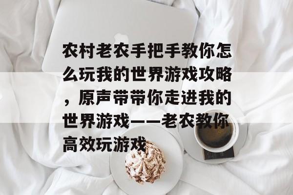 农村老农手把手教你怎么玩我的世界游戏攻略,原声带带你走进我的世界游戏——老农教你高效玩游戏 农村老农手把手教你怎么玩我的世界游戏攻略,原声带带你走进我的世界游戏——老农教你高效玩游戏