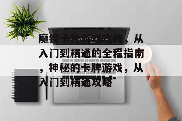 魔镜卡片游戏攻略，从入门到精通的全程指南，神秘的卡牌游戏，从入门到精通攻略