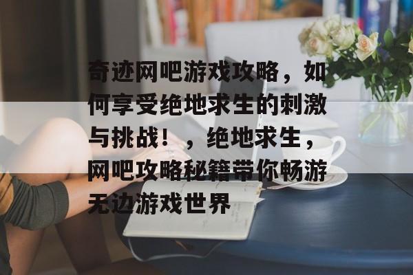 奇迹网吧游戏攻略,如何享受绝地求生的刺激与挑战!,绝地求生,网吧攻略秘籍带你畅游无边游戏世界 奇迹网吧游戏攻略,如何享受绝地求生的刺激与挑战!,绝地求生,网吧攻略秘籍带你畅游无边游戏世界