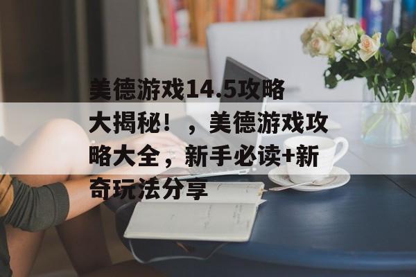 美德游戏14.5攻略大揭秘!,美德游戏攻略大全,新手必读+新奇玩法分享 美德游戏14.5攻略大揭秘!,美德游戏攻略大全,新手必读+新奇玩法分享