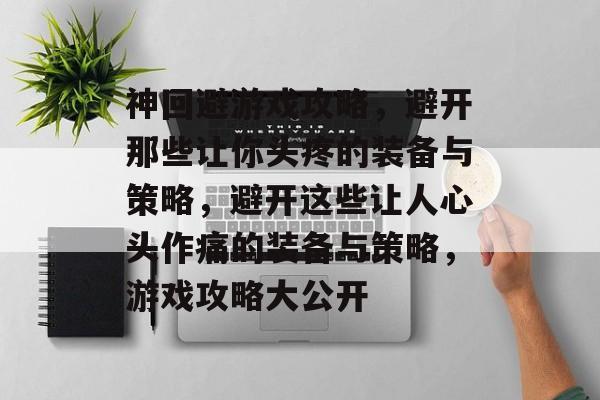 神回避游戏攻略,避开那些让你头疼的装备与策略,避开这些让人心头作痛的装备与策略,游戏攻略大公开 神回避游戏攻略,避开那些让你头疼的装备与策略,避开这些让人心头作痛的装备与策略,游戏攻略大公开
