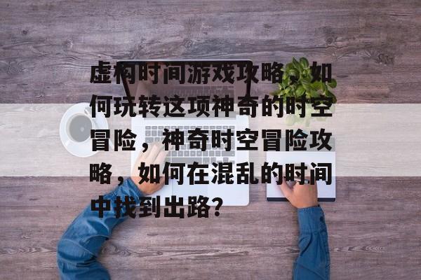 虚构时间游戏攻略,如何玩转这项神奇的时空冒险,神奇时空冒险攻略,如何在混乱的时间中找到出路? 虚构时间游戏攻略,如何玩转这项神奇的时空冒险,神奇时空冒险攻略,如何在混乱的时间中找到出路?