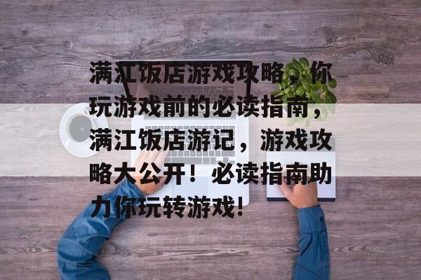 满江饭店游戏攻略,你玩游戏前的必读指南,满江饭店游记,游戏攻略大公开!必读指南助力你玩转游戏! 满江饭店游戏攻略,你玩游戏前的必读指南,满江饭店游记,游戏攻略大公开!必读指南助力你玩转游戏!