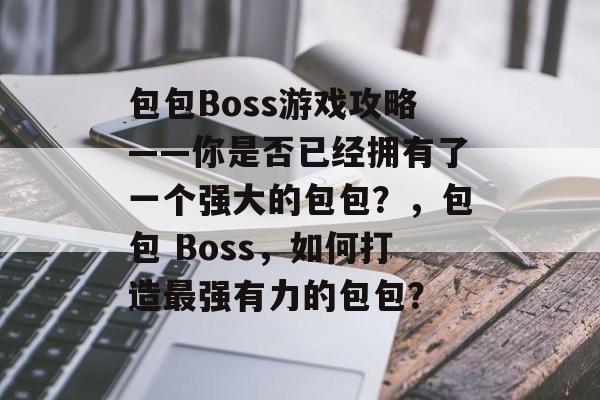 包包Boss游戏攻略——你是否已经拥有了一个强大的包包?,包包 Boss,如何打造最强有力的包包? 包包Boss游戏攻略——你是否已经拥有了一个强大的包包?,包包 Boss,如何打造最强有力的包包?