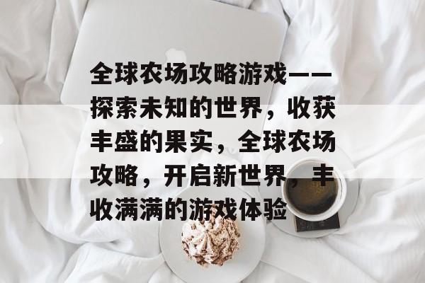 全球农场攻略游戏——探索未知的世界，收获丰盛的果实，全球农场攻略，开启新世界，丰收满满的游戏体验