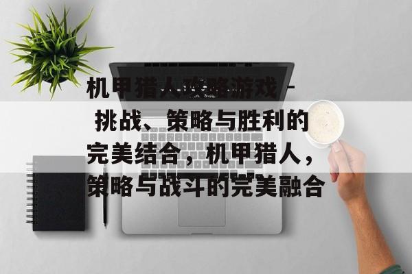 机甲猎人攻略游戏 - 挑战、策略与胜利的完美结合,机甲猎人,策略与战斗的完美融合 机甲猎人攻略游戏 - 挑战、策略与胜利的完美结合,机甲猎人,策略与战斗的完美融合