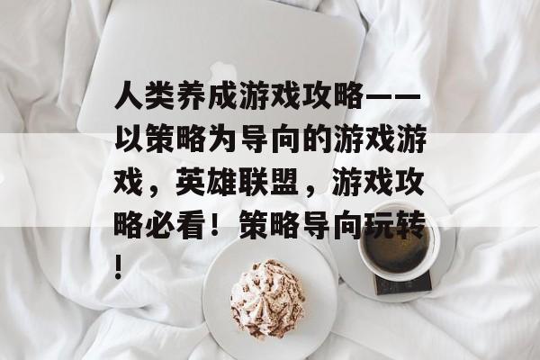 人类养成游戏攻略——以策略为导向的游戏游戏,英雄联盟,游戏攻略必看!策略导向玩转! 人类养成游戏攻略——以策略为导向的游戏游戏,英雄联盟,游戏攻略必看!策略导向玩转!