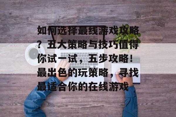 如何选择最线游戏攻略?五大策略与技巧值得你试一试,五步攻略!最出色的玩策略,寻找最适合你的在线游戏 如何选择最线游戏攻略?五大策略与技巧值得你试一试,五步攻略!最出色的玩策略,寻找最适合你的在线游戏
