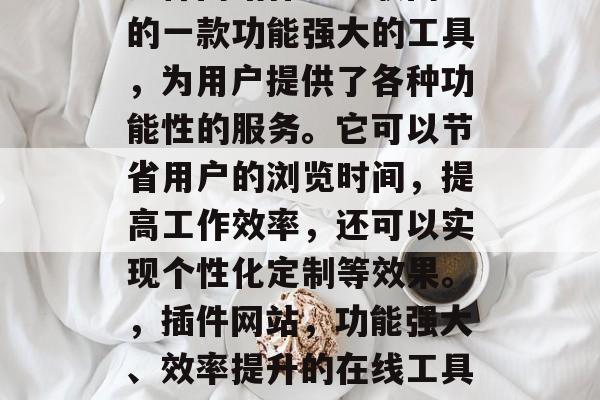 插件网站作为互联网上的一款功能强大的工具,为用户提供了各种功能性的服务。它可以节省用户的浏览时间,提高工作效率,还可以实现个性化定制等效果。,插件网站,功能强大、效率提升的在线工具大全 插件网站作为互联网上的一款功能强大的工具,为用户提供了各种功能性的服务。它可以节省用户的浏览时间,提高工作效率,还可以实现个性化定制等效果。,插件网站,功能强大、效率提升的在线工具大全