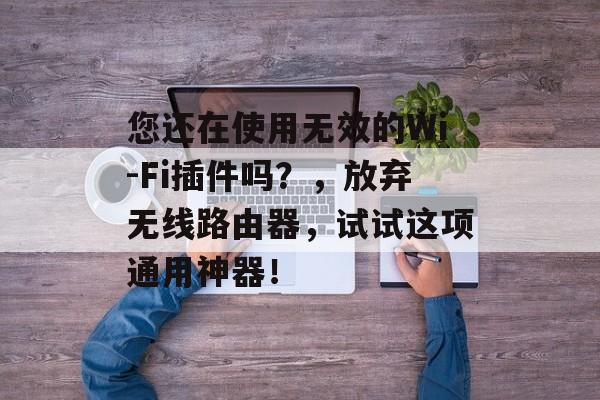 您还在使用无效的Wi-Fi插件吗?,放弃无线路由器,试试这项通用神器! 您还在使用无效的Wi-Fi插件吗?,放弃无线路由器,试试这项通用神器!