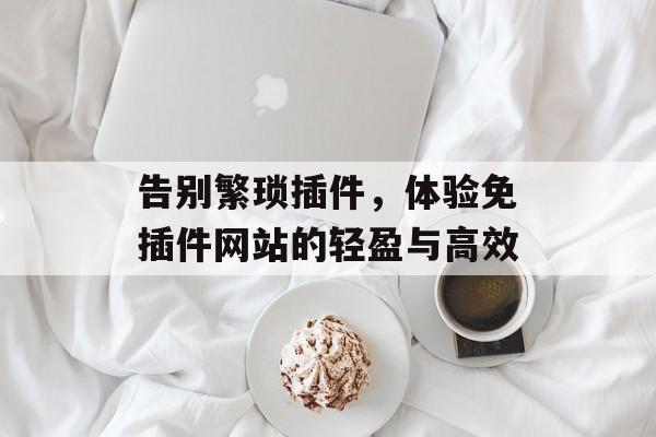 告别繁琐插件,体验免插件网站的轻盈与高效 告别繁琐插件,体验免插件网站的轻盈与高效