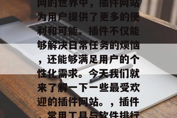 插件网站推荐，在互联网的世界中，插件网站为用户提供了更多的便利和可能。插件不仅能够解决日常任务的烦恼，还能够满足用户的个性化需求。今天我们就来了解一下一些最受欢迎的插件网站。，插件，常用工具与软件排行榜