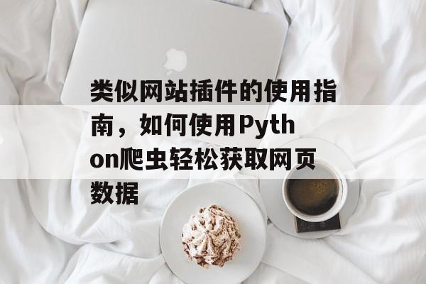 类似网站插件的使用指南,如何使用Python爬虫轻松获取网页数据 类似网站插件的使用指南,如何使用Python爬虫轻松获取网页数据